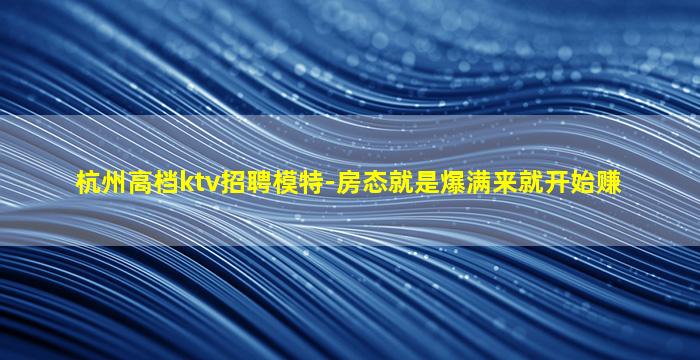 杭州高档ktv招聘模特-房态就是爆满来就开始赚